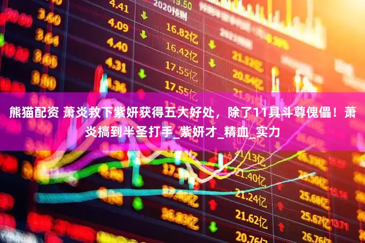 熊猫配资 萧炎救下紫妍获得五大好处，除了11具斗尊傀儡！萧炎搞到半圣打手_紫妍才_精血_实力