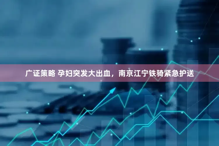 广证策略 孕妇突发大出血，南京江宁铁骑紧急护送