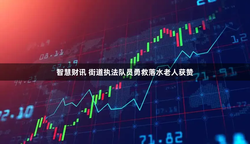 智慧财讯 街道执法队员勇救落水老人获赞