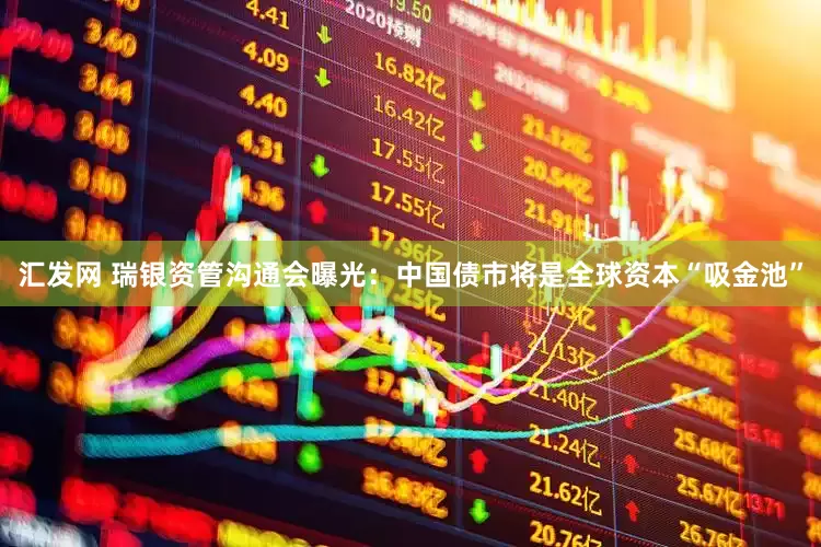 汇发网 瑞银资管沟通会曝光：中国债市将是全球资本“吸金池”