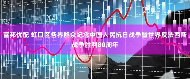富邦优配 虹口区各界群众纪念中国人民抗日战争暨世界反法西斯战争胜利80周年