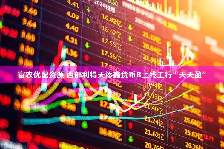 富农优配资源 西部利得天添鑫货币B上线工行“天天盈”