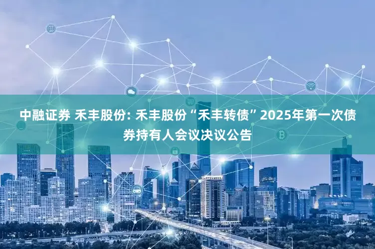 中融证券 禾丰股份: 禾丰股份“禾丰转债”2025年第一次债券持有人会议决议公告