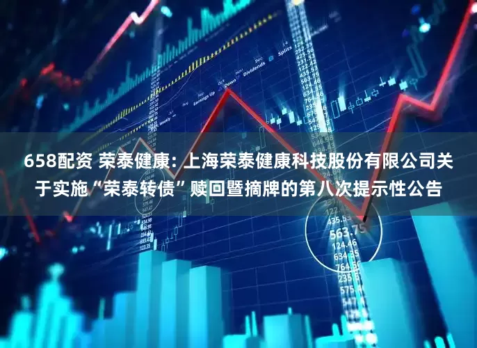 658配资 荣泰健康: 上海荣泰健康科技股份有限公司关于实施“荣泰转债”赎回暨摘牌的第八次提示性公告