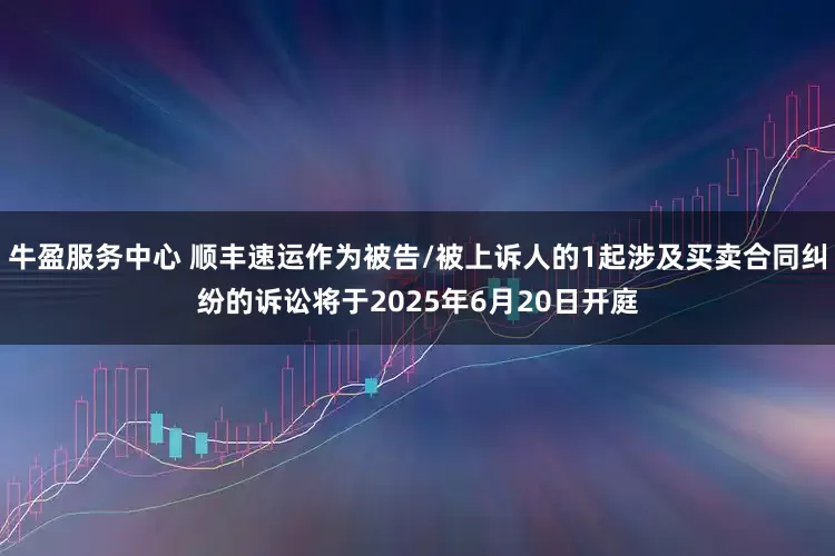 牛盈服务中心 顺丰速运作为被告/被上诉人的1起涉及买卖合同纠纷的诉讼将于2025年6月20日开庭