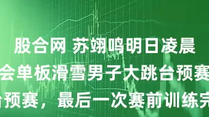 股合网 苏翊鸣明日凌晨将亮相冬奥会单板滑雪男子大跳台预赛，最后一次赛前训练完成1980