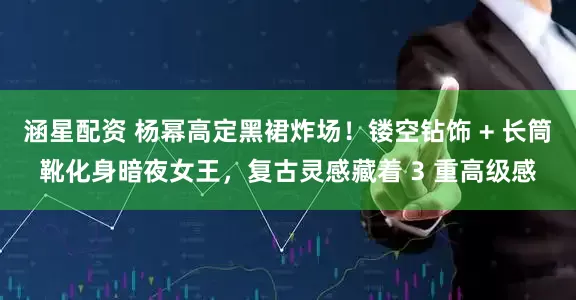 涵星配资 杨幂高定黑裙炸场！镂空钻饰 + 长筒靴化身暗夜女王，复古灵感藏着 3 重高级感