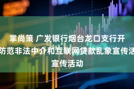 掌尚策 广发银行烟台龙口支行开展防范非法中介和互联网贷款乱象宣传活动
