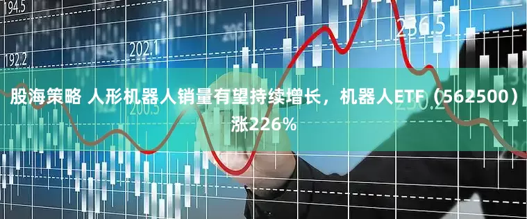 股海策略 人形机器人销量有望持续增长，机器人ETF（562500）涨226%