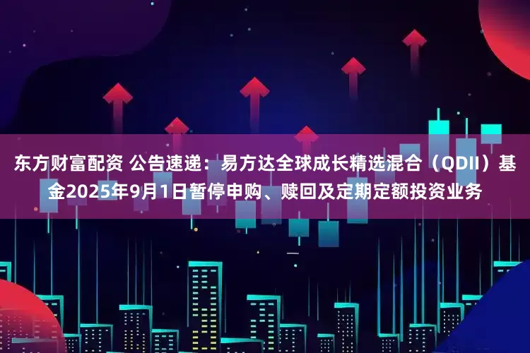 东方财富配资 公告速递：易方达全球成长精选混合（QDII）基金2025年9月1日暂停申购、赎回及定期定额投资业务