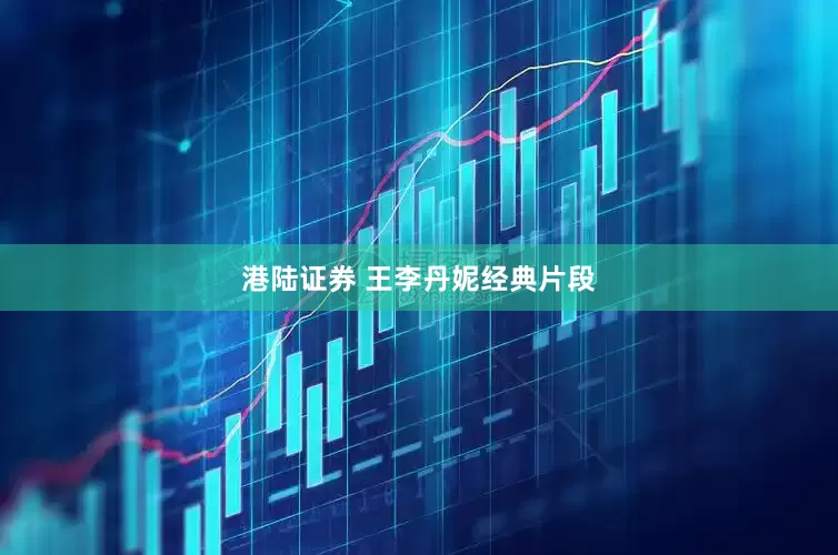 港陆证券 王李丹妮经典片段